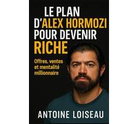 Le plan d’Alex Hormozi pour devenir riche : Offres, ventes et mentalité millionnaire: Apprenez la méthode éprouvée pour lancer des business rentables, ... puissants et vivre avec liberté financière.