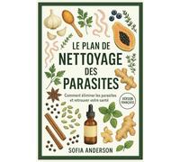 Le Plan De Nettoyage Des Parasites: Comment éliminer les parasites et retrouver votre santé: 1 (A Parasite Free Living)