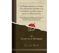 Le Pornographe, Ou Idées d'Un Honnète-Homme Sur Un Projet de Réglement Pour Les Prostituées: Propre À Prévenir Les Malheurs Qu'occasionne Le ... Et Justificatives (Classic Reprint)