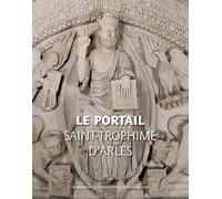 Le Portail de Saint-Trophime d'Arles: Naissance et renaissance d'un chef-d'oeuvre roman