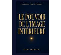 LE POUVOIR DE L'IMAGE INTERIEURE: Visualisation créatrice, subconscient et affirmations : la méthode scientifique pour transformer vos rêves en réalité - Collection Vivre Pleinement, Vol. 4