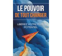 Le Pouvoir de Tout Changer : Libérez votre plein potentiel et devenez l'architecte de votre vie