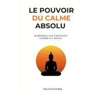 Le pouvoir du calme absolu: Maitrisez vos émotions comme un moine