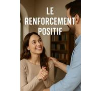 Le Pouvoir du Renforcement Positif : Comment transformer vos habitudes, vos relations et votre estime de soi: Un guide pratique et inspirant pour les parents, enseignants, managers ...
