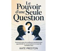 LE POUVOIR D'UNE SEULE QUESTION: Comment poser de meilleures questions pour approfondir les conversations et nouer de véritables liens