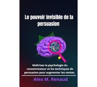 Le pouvoir invisible de la persuasion: Maîtrisez la psychologie du consommateur et les techniques de persuasion pour augmenter les ventes.