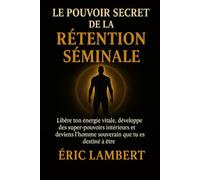 Le pouvoir secret de la rétention séminale: Libère ton énergie vitale, développe des super-pouvoirs intérieurs et deviens l'homme souverain que tu es destiné à être
