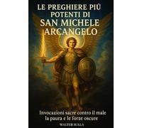 LE PREGHIERE PIÙ POTENTI DI SAN MICHELE ARCANGELO: CONTRO IL MALE, LA PAURA E LE FORZE OSCURE, CONTRO LA STREGONERIA. INVOCAZIONI SACRE PER LA ... SPIRITUALE E VITTORIA NELLA PREGHIERA.