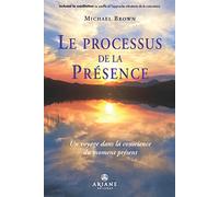 Le processus de la présence - Un voyage dans la conscience du moment présent: Un voyage au coeur de la conscience du moment présent