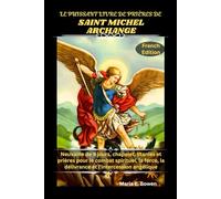 LE PUISSANT LIVRE DE PRIÈRES DE SAINT MICHEL ARCHANGE: Neuvaine de 9 jours, chapelet, litanies et prières pour le combat spirituel, la force, la délivrance et l'intercession angélique