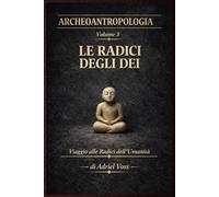 Le Radici degli Dei: Archeologia del Sacro nel Paleolitico: Arte Rupestre, Sciamani, Simboli e Origini della Religione Umana (ARCHEOANTROPOLOGIA)