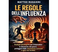 Le Regole dell’Influenza: Strategie psicologiche per comprendere le dinamiche del potere, proteggerti dalle manipolazioni e agire con lucidità