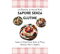Le Ricette di Nonna Rita: Sapore Senza Glutine: Scopri un Ricettario Ricco di Primi, Secondi, Dolci e Segreti