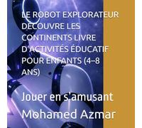 LE ROBOT EXPLORATEUR DÉCOUVRE LES CONTINENTS LIVRE D’ACTIVITÉS ÉDUCATIF POUR ENFANTS (4-8 ANS): Jouer en s’amusant (livre d apprentissage et de jeu pour enfant)