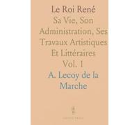 Le Roi René: Sa Vie, Son Administration, Ses Travaux Artistiques Et Littéraires