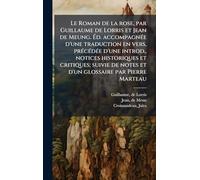 Le Roman de la rose, par Guillaume de Lorris et Jean de Meung. Éd. accompagnée d'une traduction en vers, précédée d'une introd., notices ... de notes et d'un glossaire par Pierre Marteau