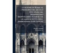 Le rovine di Roma al principio del secolo XVI. Studi del Bramantino (Bartolomeo Suardi). Da un manoscritto dell' Ambrosiana di 80 tavole