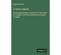 Le Sahara algérien: Études géographiques, statistiques et historiques sur la région au sud des établissements français en Algérie
