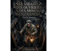 Le Salaire des ouvriers des mines en France: Une analyse approfondie du salaire des ouvriers des mines en France par François Simiand, mettant en ... et les conditions de travail au XIXe siècle