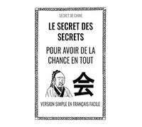 Le Secret des Secrets Pour Avoir de la Chance en Tout: Secret de Chine : Version Simple en Français Facile