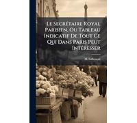 Le Secrétaire Royal Parisien, Ou Tableau Indicatif De Tout Ce Qui Dans Paris Peut Intéresser