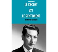 Le Sentiment est le Secret: Le classique de Neville Goddard sur le pouvoir de l’imagination et du ressenti