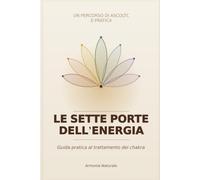 LE SETTE PORTE DELL'ENERGIA: Guida pratica all'auto-trattamento dei chakra