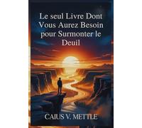 Le seul Livre Dont Vous Aurez Besoin pour Surmonter le Deuil: Feuille De Route Vers L'épanouissement Émotionnel, La Guérison Des Traumatismes Et La Découverte D'un Nouveau Sens À Sa Vie