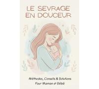 Le Sevrage en Douceur : Méthodes, Conseils & Solutions Pour Maman et Bébé: Sevrer en Douceur : Le Guide Pratique et Bienveillant Pour Accompagner Ton Enfant
