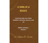 LE SIGNAL DE LA RÉUSSITE: Comment agir avec clarté, stabilité et direction dans la vraie vie Édition pratique Volume I