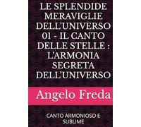 LE SPLENDIDE MERAVIGLIE DELL’UNIVERSO 01 - IL CANTO DELLE STELLE : L’ARMONIA SEGRETA DELL’UNIVERSO: CANTO ARMONIOSO E SUBLIME