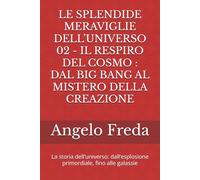 LE SPLENDIDE MERAVIGLIE DELL’UNIVERSO 02 - IL RESPIRO DEL COSMO : DAL BIG BANG AL MISTERO DELLA CREAZIONE: La storia dell’universo: dall’esplosione primordiale, fino alle galassie