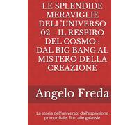 LE SPLENDIDE MERAVIGLIE DELL’UNIVERSO 02 - IL RESPIRO DEL COSMO : DAL BIG BANG AL MISTERO DELLA CREAZIONE: La storia dell’universo: dall’esplosione primordiale, fino alle galassie