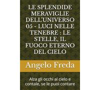 LE SPLENDIDE MERAVIGLIE DELL’UNIVERSO 05 - LUCI NELLE TENEBRE : LE STELLE, IL FUOCO ETERNO DEL CIELO: Alza gli occhi al cielo e contale, se le puoi contare