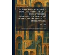 Le Style Roman en France Dans l'Architecture Et La DÃ(c)coration Des Monuments, AccompagnÃ(c) De 144 Planches Hors Texte en Phototypie: Couverture en Couleur DessinÃ(c)e Par Jean-Charles Contel