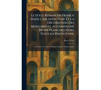 Le Style Roman en France Dans l'Architecture Et La DÃ(c)coration Des Monuments, AccompagnÃ(c) De 144 Planches Hors Texte en Phototypie: Couverture en Couleur DessinÃ(c)e Par Jean-Charles Contel