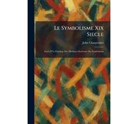 Le Symbolisme Xix Siecle: Suivi d'Un Florilege Des Meilleurs Ecrivains Du Symbolisme