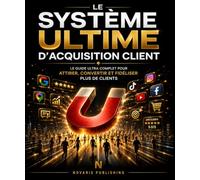 Le Système Ultime d’Acquisition Client: Le guide ultra complet pour attirer, convertir et fidéliser plus de clients