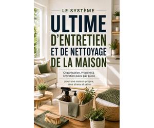 Le Système Ultime D’Entretien Et De Nettoyage De La Maison: Organisation, Hygiène & Entretien pièce par pièce pour une maison propre, sans stress et saine