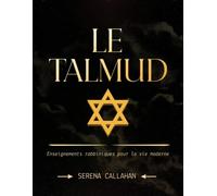 LE TALMUD: Enseignements rabbiniques pour la vie moderne