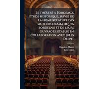 Le théâtrè a Bordeaux, étude historique, suivie de la nomenclature des auteurs dramatiques bordelais et de leurs ouvrages, établie en collaboration avec Jules Delpit