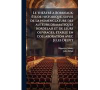 Le théâtrè a Bordeaux, étude historique, suivie de la nomenclature des auteurs dramatiques bordelais et de leurs ouvrages, établie en collaboration avec Jules Delpit