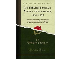 Le Théâtre Français Avant La Renaissance, 1450-1550: Mystéres, Moralités Et Farces; Précédé d'Une Introduction, Et Accompagne de Notes Pour l'Intelligence Du Texte (Classic Reprint)