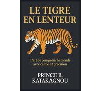 LE TIGRE EN LENTEUR: L’art de Conque rir le monde avec calme et pre cision
