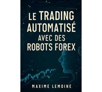 Le Trading Automatisé avec des Robots Forex: Maîtrisez les stratégies automatisées pour un trading Forex rentable et sans émotions