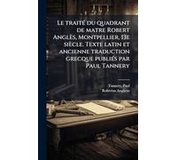 Le traité du quadrant de matre Robert Anglès, Montpellier, 13e siècle. Texte latin et ancienne traduction grecque publiés par Paul Tannery