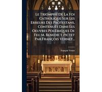 Le Triomphe De La Foi Catholique Sur Les Erreurs Des Protestans, Contenuës Dans Les Oeuvres Polémiques De Feu M. Benedict Pictet Par François Vernet...