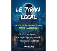 Le tyran local: Guide de Survie face à un Maire Narcissique : Comprendre l'Emprise, se Protéger et Agir