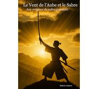 Le Vent de l'Aube et le Sabre: Aux origines de la voie du sabre japonais