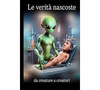 Le Verità Nascoste: Da Creature a Creatori: La Storia Segreta dell' Umanità e il Nostro Destino Cosmico